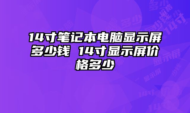14寸筆記本電腦顯示屏多少錢 14寸顯示屏價格多少