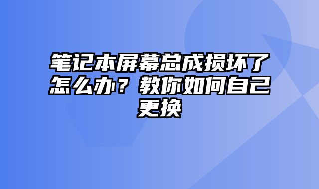 筆記本屏幕總成損壞了怎么辦？教你如何自己更換