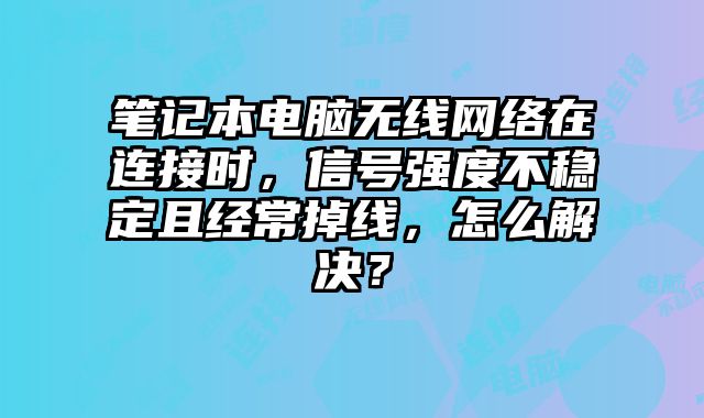 筆記本電腦無線網絡在連接時，信號強度不穩定且經常掉線，怎么解決？