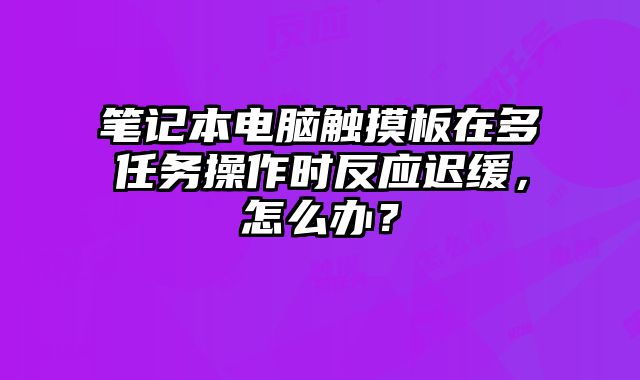 筆記本電腦觸摸板在多任務操作時反應遲緩，怎么辦？
