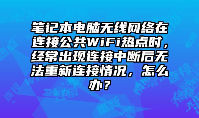 筆記本電腦無線網(wǎng)絡(luò)在連接公共WiFi熱點時，經(jīng)常出現(xiàn)連接中斷后無法重新連接情況，怎么辦？