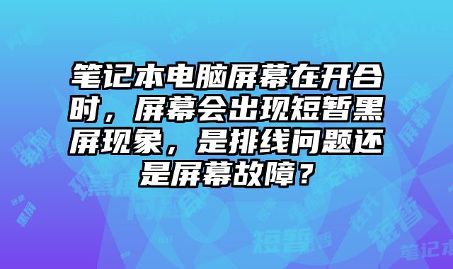 筆記本電腦屏幕在開合時，屏幕會出現短暫黑屏現象，是排線問題還是屏幕故障？
