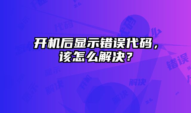 開機(jī)后顯示錯(cuò)誤代碼，該怎么解決？