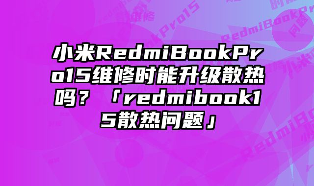 小米RedmiBookPro15維修時能升級散熱嗎？「redmibook15散熱問題」