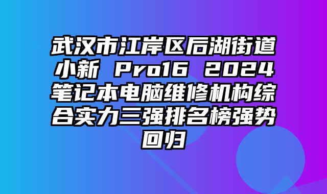 武漢市江岸區(qū)后湖街道小新 Pro16 2024筆記本電腦維修機(jī)構(gòu)綜合實(shí)力三強(qiáng)排名榜強(qiáng)勢(shì)回歸