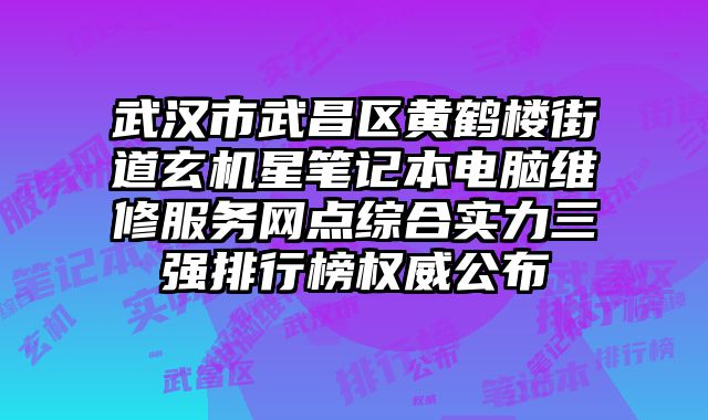武漢市武昌區黃鶴樓街道玄機星筆記本電腦維修服務網點綜合實力三強排行榜權威公布