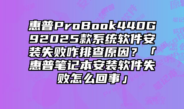 惠普ProBook440G92025款系統軟件安裝失敗咋排查原因？「惠普筆記本安裝軟件失敗怎么回事」