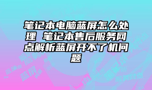 筆記本電腦藍屏怎么處理 筆記本售后服務網點解析藍屏開不了機問題
