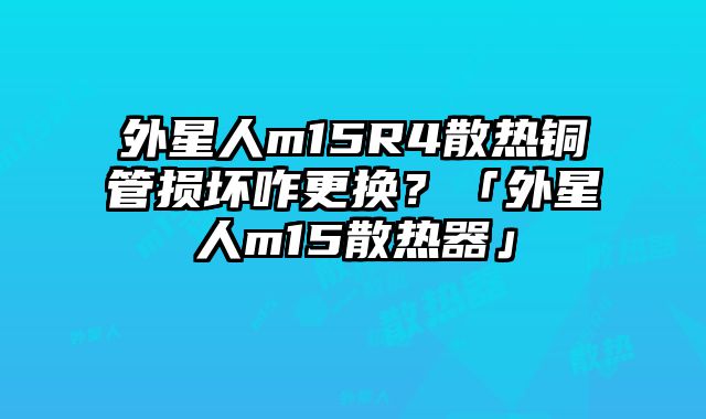 外星人m15R4散熱銅管損壞咋更換？「外星人m15散熱器」