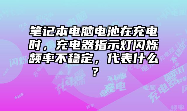 筆記本電腦電池在充電時，充電器指示燈閃爍頻率不穩(wěn)定，代表什么？