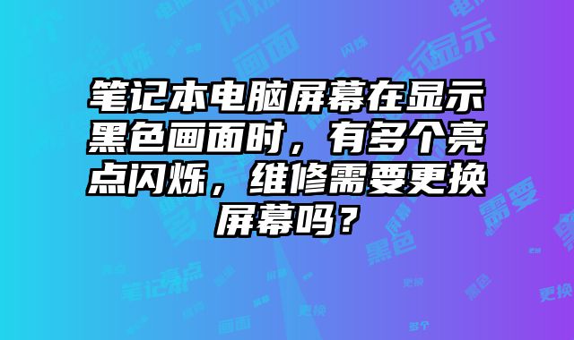 筆記本電腦屏幕在顯示黑色畫面時，有多個亮點閃爍，維修需要更換屏幕嗎？