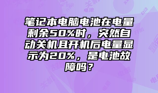 筆記本電腦電池在電量剩余50%時，突然自動關(guān)機(jī)且開機(jī)后電量顯示為20%，是電池故障嗎？