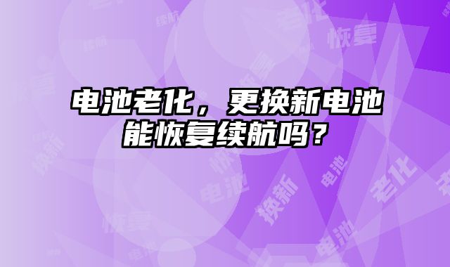 電池老化，更換新電池能恢復續航嗎？