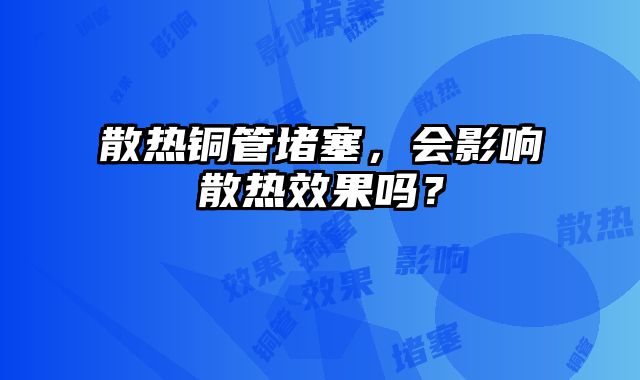 散熱銅管堵塞，會影響散熱效果嗎？