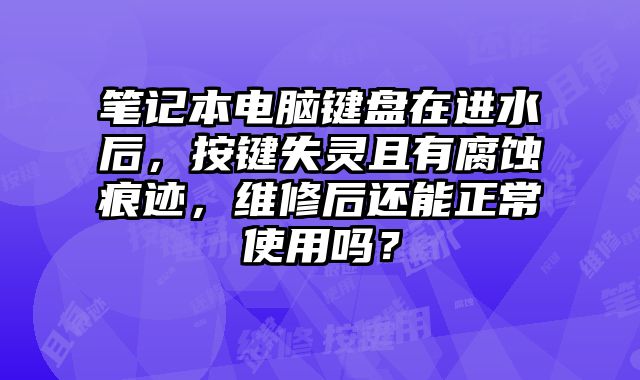 筆記本電腦鍵盤在進水后，按鍵失靈且有腐蝕痕跡，維修后還能正常使用嗎？