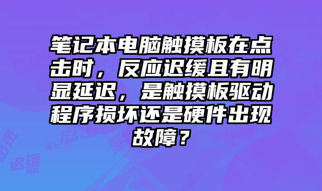 筆記本電腦觸摸板在點擊時，反應遲緩且有明顯延遲，是觸摸板驅動程序損壞還是硬件出現故障？