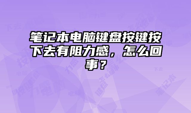 筆記本電腦鍵盤按鍵按下去有阻力感，怎么回事？