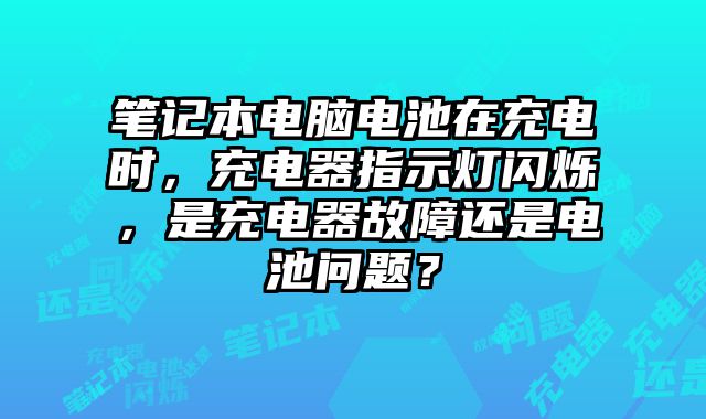 筆記本電腦電池在充電時，充電器指示燈閃爍，是充電器故障還是電池問題？