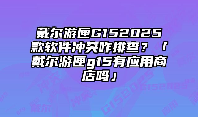 戴爾游匣G152025款軟件沖突咋排查？「戴爾游匣g15有應用商店嗎」