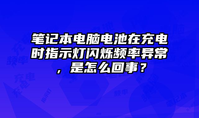 筆記本電腦電池在充電時指示燈閃爍頻率異常，是怎么回事？