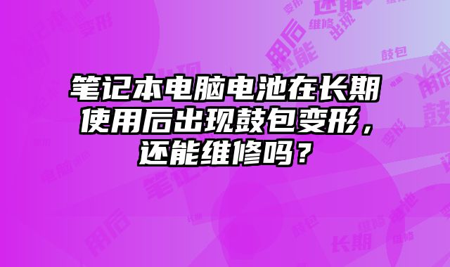 筆記本電腦電池在長期使用后出現鼓包變形，還能維修嗎？