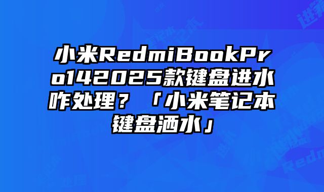 小米RedmiBookPro142025款鍵盤進水咋處理？「小米筆記本鍵盤灑水」