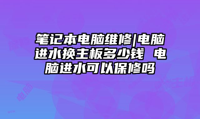 筆記本電腦維修|電腦進水換主板多少錢 電腦進水可以保修嗎