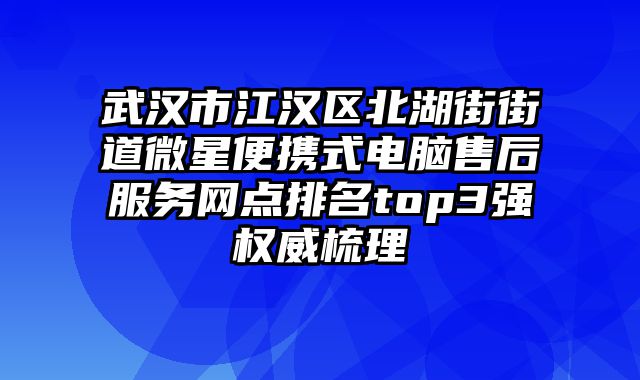 武漢市江漢區(qū)北湖街街道微星便攜式電腦售后服務(wù)網(wǎng)點(diǎn)排名top3強(qiáng)權(quán)威梳理
