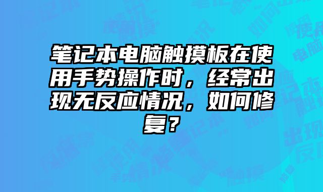 筆記本電腦觸摸板在使用手勢操作時，經常出現無反應情況，如何修復？