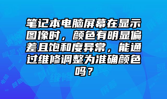 筆記本電腦屏幕在顯示圖像時，顏色有明顯偏差且飽和度異常，能通過維修調整為準確顏色嗎？