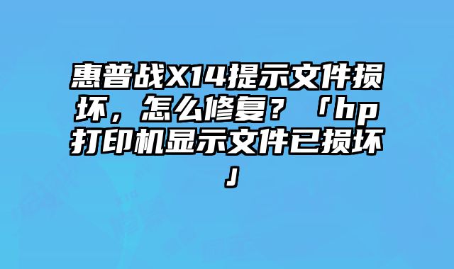 惠普戰X14提示文件損壞，怎么修復？「hp打印機顯示文件已損壞」
