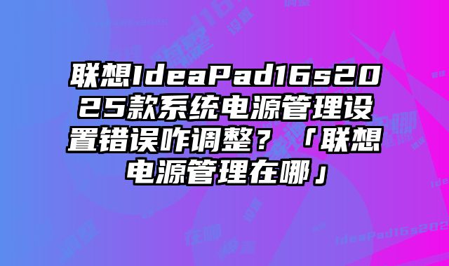 聯(lián)想IdeaPad16s2025款系統(tǒng)電源管理設置錯誤咋調(diào)整？「聯(lián)想電源管理在哪」