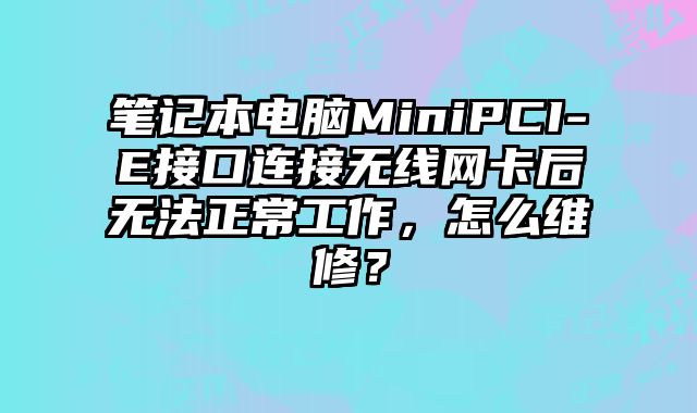 筆記本電腦MiniPCI-E接口連接無線網卡后無法正常工作，怎么維修？