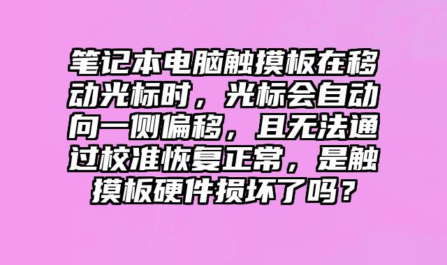 筆記本電腦觸摸板在移動(dòng)光標(biāo)時(shí)，光標(biāo)會(huì)自動(dòng)向一側(cè)偏移，且無(wú)法通過(guò)校準(zhǔn)恢復(fù)正常，是觸摸板硬件損壞了嗎？