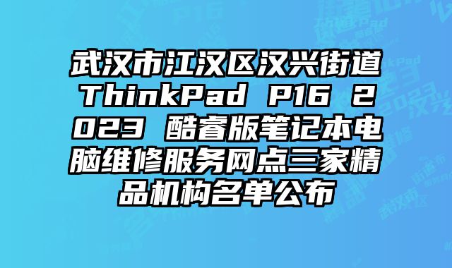 武漢市江漢區漢興街道ThinkPad P16 2023 酷睿版筆記本電腦維修服務網點三家精品機構名單公布