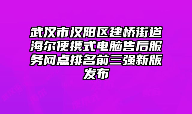 武漢市漢陽區建橋街道海爾便攜式電腦售后服務網點排名前三強新版發布