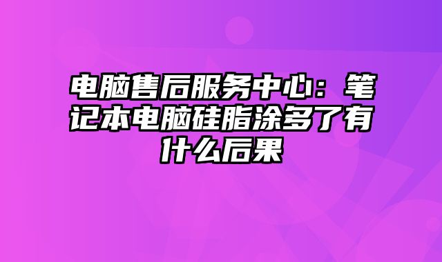 電腦售后服務中心：筆記本電腦硅脂涂多了有什么后果
