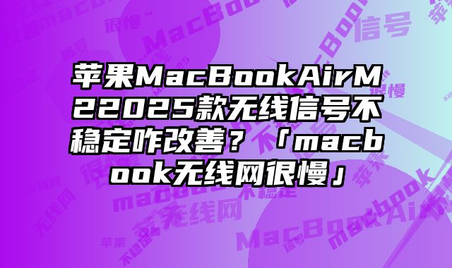 蘋果MacBookAirM22025款無線信號不穩(wěn)定咋改善？「macbook無線網(wǎng)很慢」