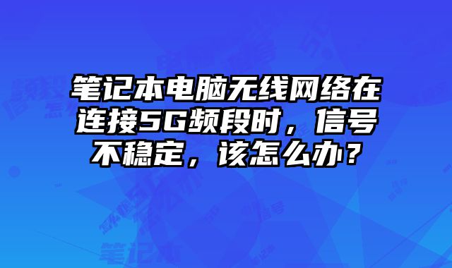 筆記本電腦無線網絡在連接5G頻段時，信號不穩定，該怎么辦？
