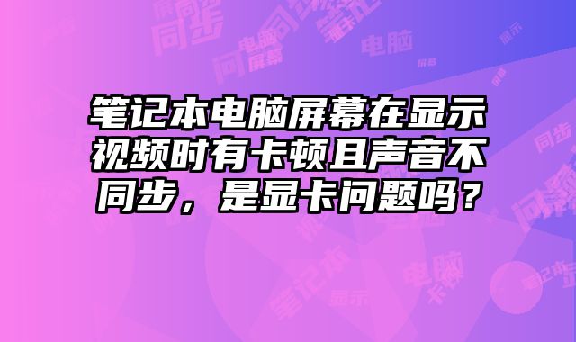 筆記本電腦屏幕在顯示視頻時有卡頓且聲音不同步，是顯卡問題嗎？