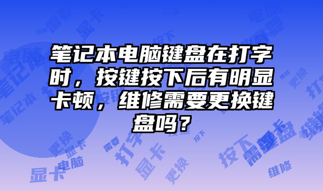 筆記本電腦鍵盤在打字時，按鍵按下后有明顯卡頓，維修需要更換鍵盤嗎？