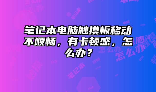 筆記本電腦觸摸板移動不順暢，有卡頓感，怎么辦？