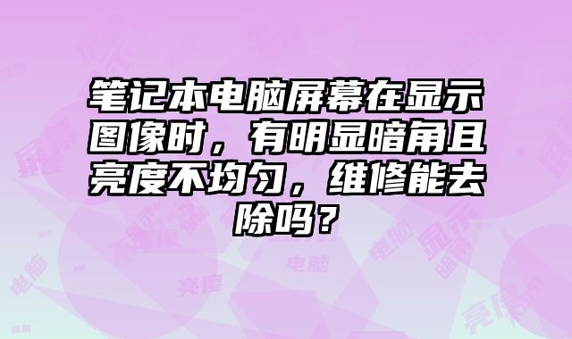 筆記本電腦屏幕在顯示圖像時(shí)，有明顯暗角且亮度不均勻，維修能去除嗎？