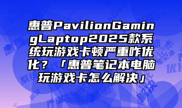 惠普PavilionGamingLaptop2025款系統玩游戲卡頓嚴重咋優化？「惠普筆記本電腦玩游戲卡怎么解決」