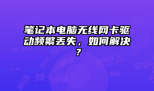 筆記本電腦無線網(wǎng)卡驅動頻繁丟失，如何解決？