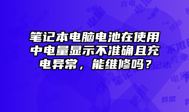 筆記本電腦電池在使用中電量顯示不準(zhǔn)確且充電異常，能維修嗎？