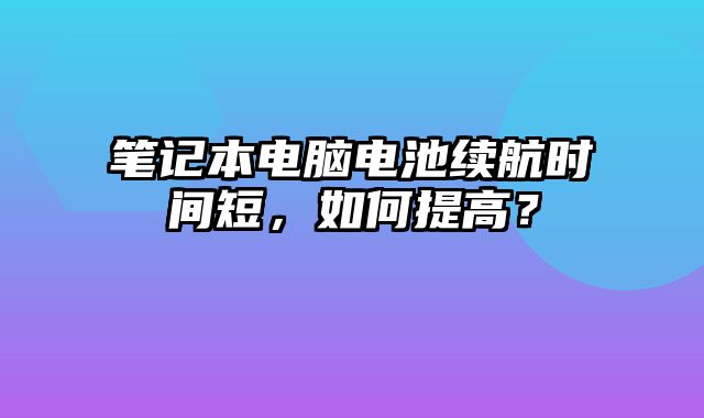筆記本電腦電池續(xù)航時(shí)間短，如何提高？