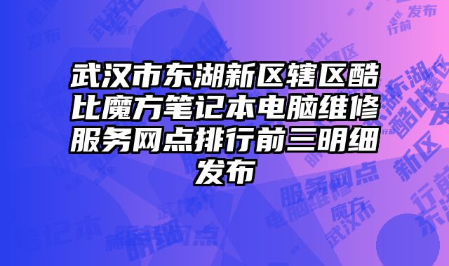 武漢市東湖新區轄區酷比魔方筆記本電腦維修服務網點排行前三明細發布