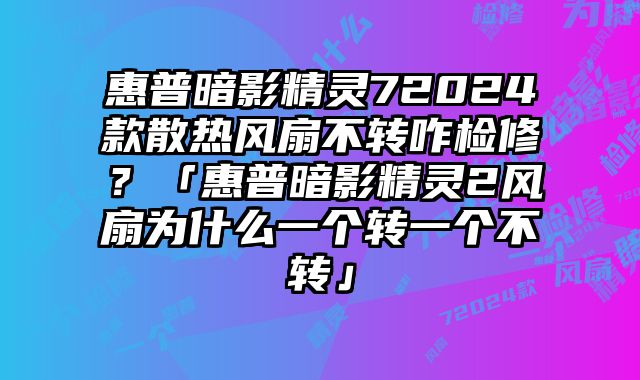 惠普暗影精靈72024款散熱風扇不轉咋檢修？「惠普暗影精靈2風扇為什么一個轉一個不轉」