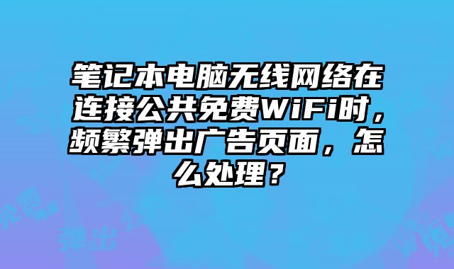 筆記本電腦無線網絡在連接公共免費WiFi時，頻繁彈出廣告頁面，怎么處理？